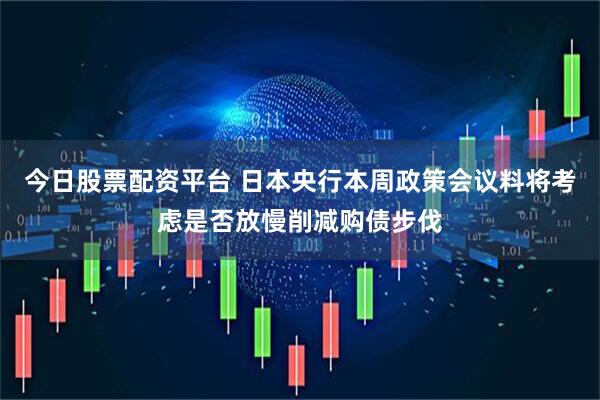 今日股票配资平台 日本央行本周政策会议料将考虑是否放慢削减购债步伐
