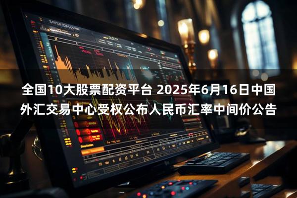 全国10大股票配资平台 2025年6月16日中国外汇交易中心受权公布人民币汇率中间价公告