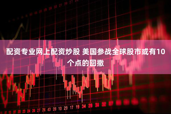 配资专业网上配资炒股 美国参战全球股市或有10个点的回撤