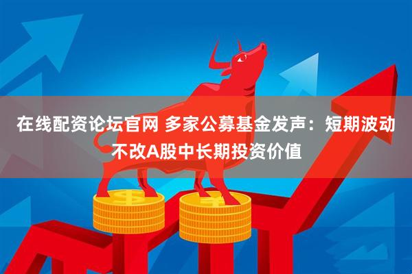 在线配资论坛官网 多家公募基金发声：短期波动不改A股中长期投资价值
