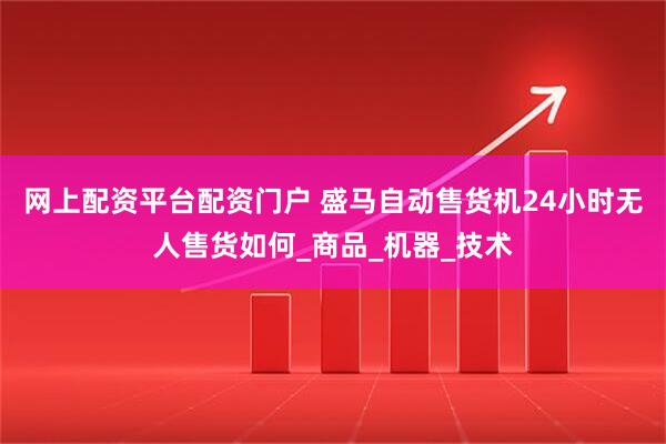 网上配资平台配资门户 盛马自动售货机24小时无人售货如何_商品_机器_技术