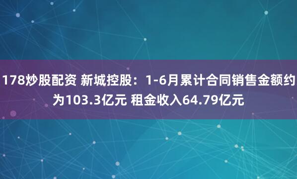 178炒股配资 新城控股：1-6月累计合同销售金额约为103.3亿元 租金收入64.79亿元