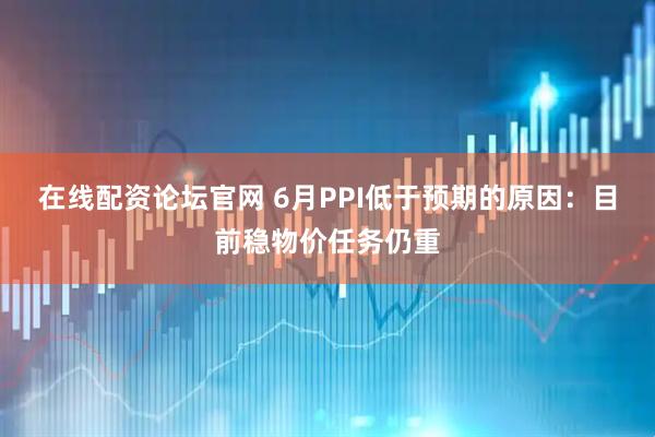 在线配资论坛官网 6月PPI低于预期的原因：目前稳物价任务仍重