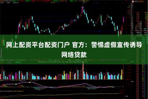 网上配资平台配资门户 官方：警惕虚假宣传诱导网络贷款