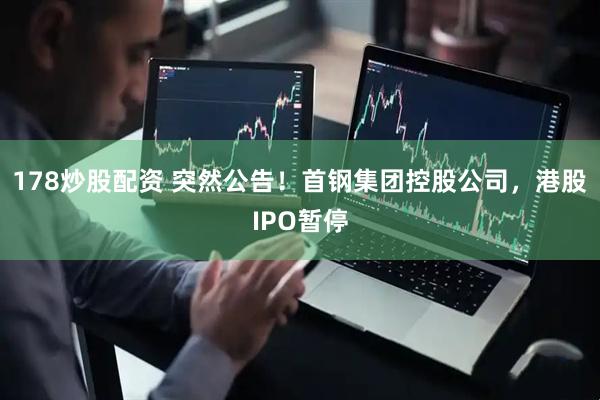 178炒股配资 突然公告！首钢集团控股公司，港股IPO暂停