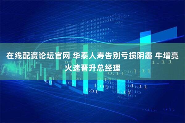 在线配资论坛官网 华泰人寿告别亏损阴霾 牛增亮火速晋升总经理