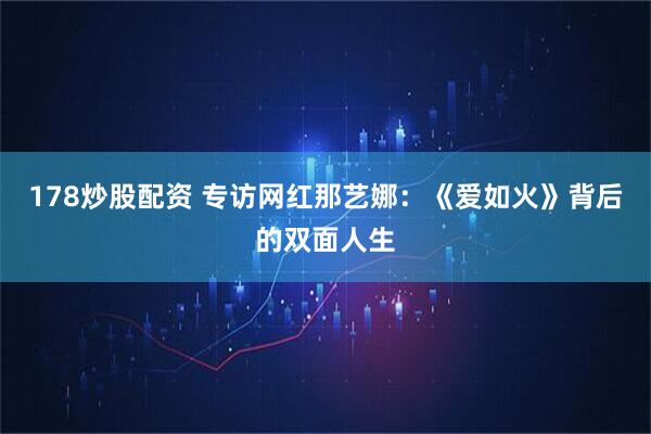 178炒股配资 专访网红那艺娜：《爱如火》背后的双面人生