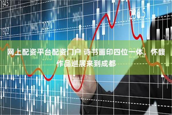 网上配资平台配资门户 诗书画印四位一体，怀馥作品巡展来到成都