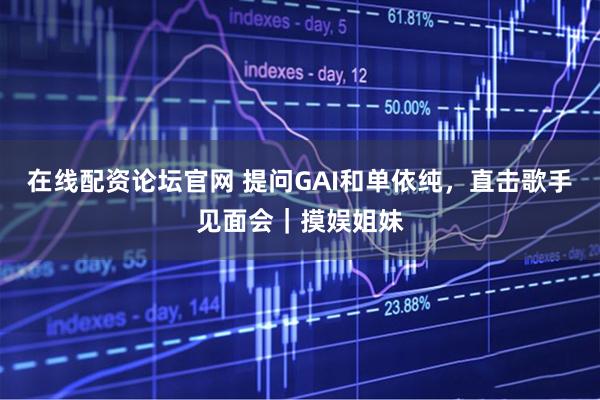 在线配资论坛官网 提问GAI和单依纯，直击歌手见面会｜摸娱姐妹