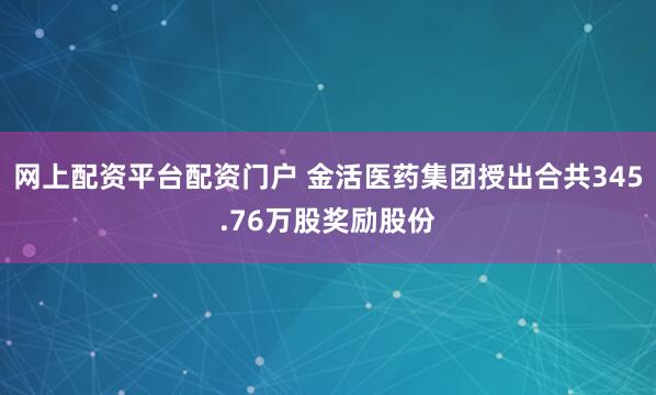 网上配资平台配资门户 金活医药集团授出合共345.76万股奖励股份