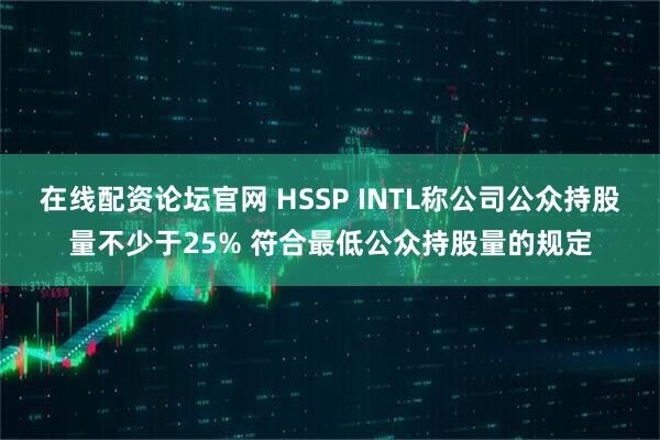 在线配资论坛官网 HSSP INTL称公司公众持股量不少于25% 符合最低公众持股量的规定