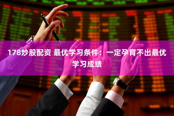 178炒股配资 最优学习条件：一定孕育不出最优学习成绩