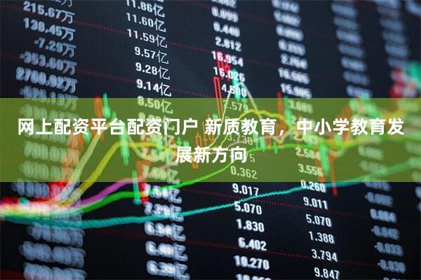 网上配资平台配资门户 新质教育，中小学教育发展新方向