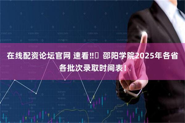在线配资论坛官网 速看‼️邵阳学院2025年各省各批次录取时间表！