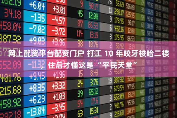网上配资平台配资门户 打工 10 年咬牙梭哈二楼，住后才懂这是 “平民天堂”