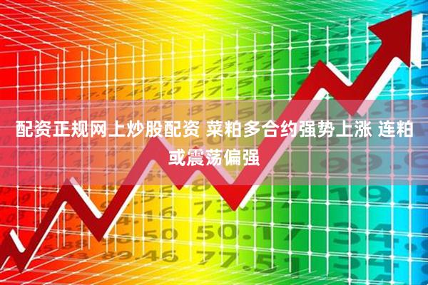 配资正规网上炒股配资 菜粕多合约强势上涨 连粕或震荡偏强