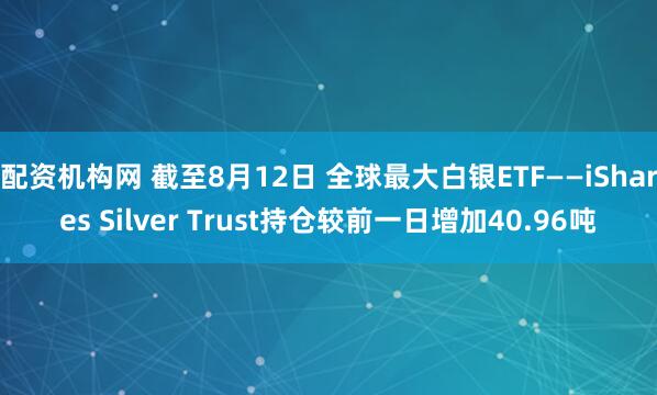 配资机构网 截至8月12日 全球最大白银ETF——iShares Silver Trust持仓较前一日增加40.96吨