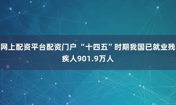 网上配资平台配资门户 “十四五”时期我国已就业残疾人901.9万人