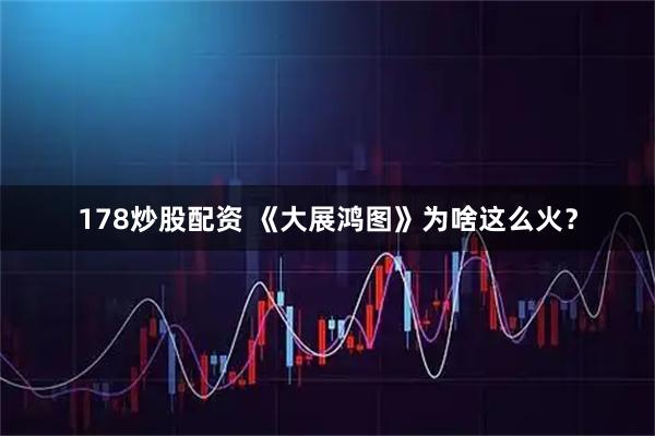 178炒股配资 《大展鸿图》为啥这么火？