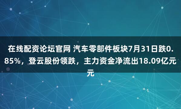 在线配资论坛官网 汽车零部件板块7月31日跌0.85%，登云股份领跌，主力资金净流出18.09亿元