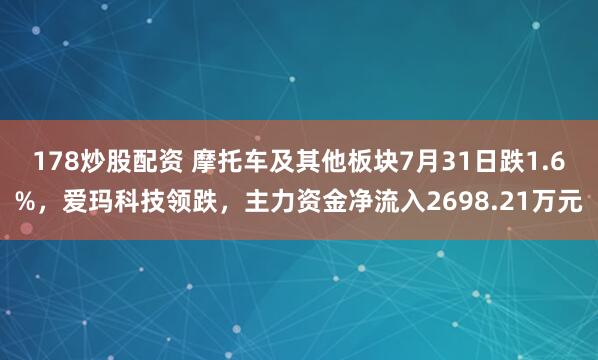 178炒股配资 摩托车及其他板块7月31日跌1.6%，爱玛科技领跌，主力资金净流入2698.21万元