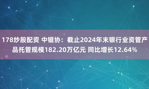178炒股配资 中银协：截止2024年末银行业资管产品托管规模182.20万亿元 同比增长12.64%