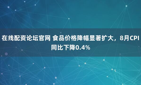 在线配资论坛官网 食品价格降幅显著扩大，8月CPI同比下降0.4%