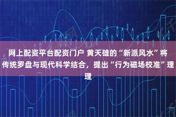 网上配资平台配资门户 黄天雄的“新派风水”将传统罗盘与现代科学结合，提出“行为磁场校准”理