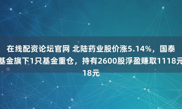 在线配资论坛官网 北陆药业股价涨5.14%，国泰基金旗下1只基金重仓，持有2600股浮盈赚取1118元