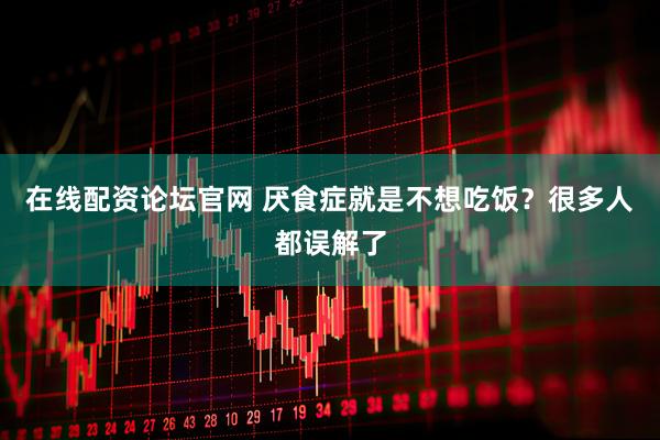 在线配资论坛官网 厌食症就是不想吃饭？很多人都误解了