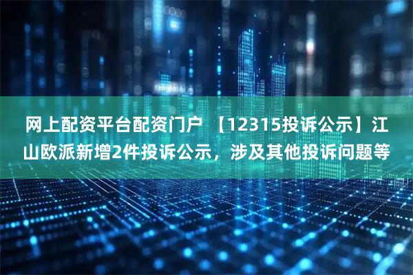 网上配资平台配资门户 【12315投诉公示】江山欧派新增2件投诉公示，涉及其他投诉问题等