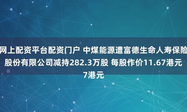 网上配资平台配资门户 中煤能源遭富德生命人寿保险股份有限公司减持282.3万股 每股作价11.67港元