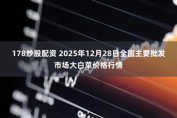 178炒股配资 2025年12月28日全国主要批发市场大白菜价格行情