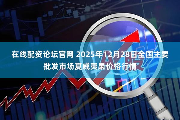 在线配资论坛官网 2025年12月28日全国主要批发市场夏威夷果价格行情